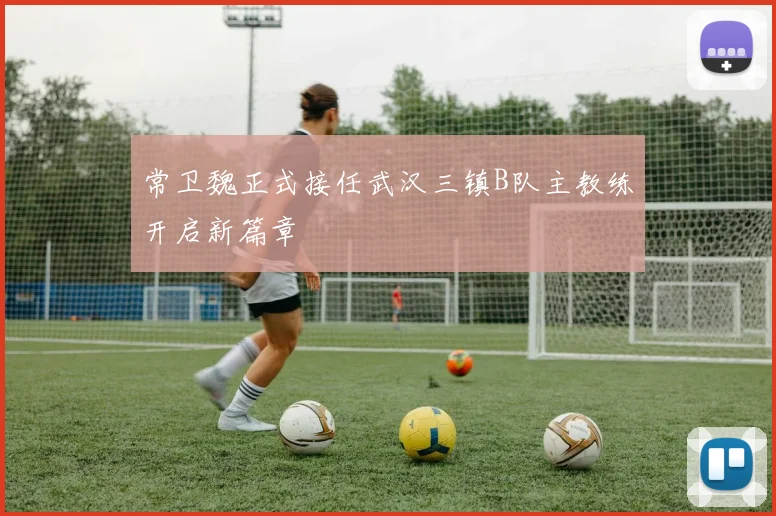 常卫魏正式接任武汉三镇B队主教练开启新篇章