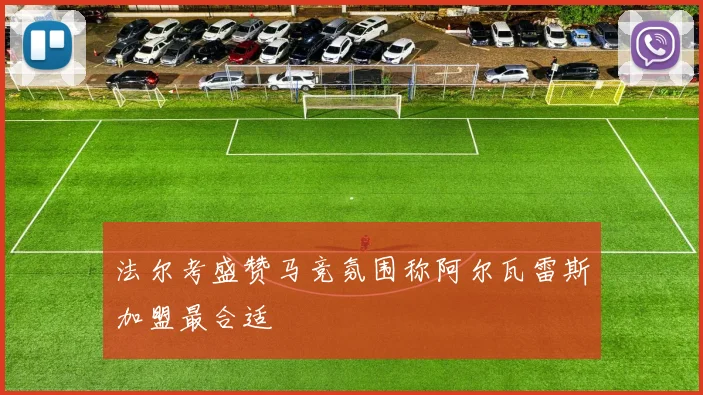 法尔考盛赞马竞氛围称阿尔瓦雷斯加盟最合适