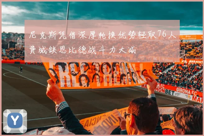 尼克斯凭借深厚轮换优势轻取76人费城缺恩比德战斗力大减
