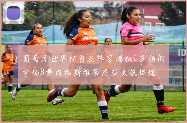 葡萄牙世界杯首发阵容揭秘C罗领衔中场B费内维斯维蒂尼亚共筑辉煌