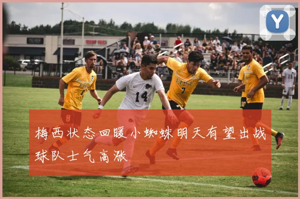 梅西状态回暖小蜘蛛明天有望出战球队士气高涨