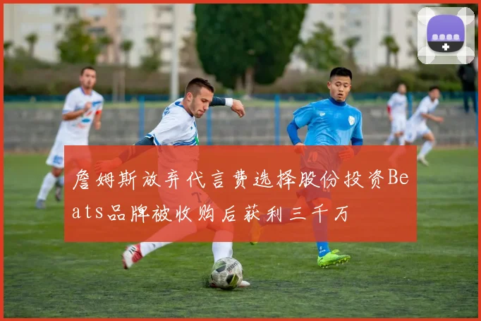 詹姆斯放弃代言费选择股份投资Beats品牌被收购后获利三千万