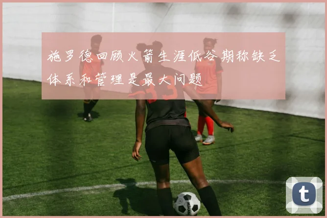施罗德回顾火箭生涯低谷期称缺乏体系和管理是最大问题