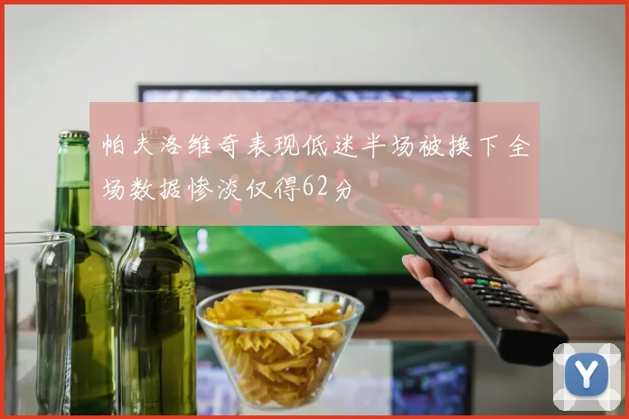 帕夫洛维奇表现低迷半场被换下全场数据惨淡仅得62分