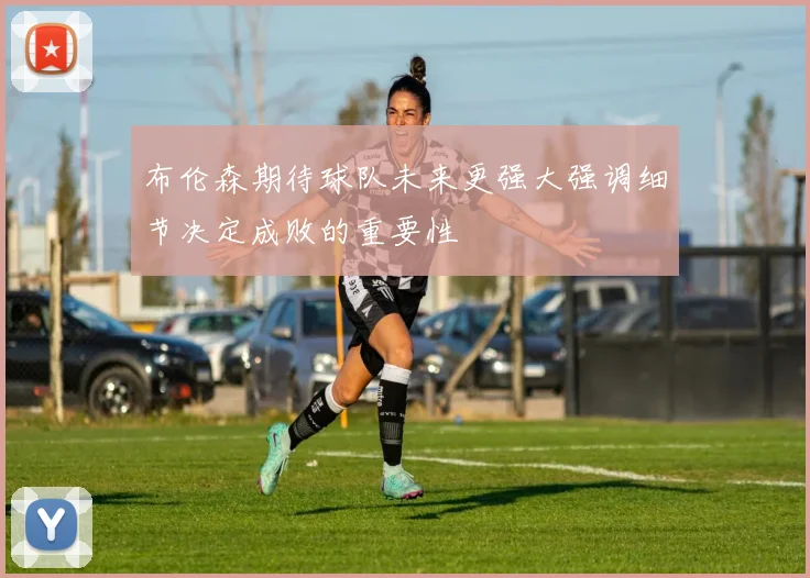 布伦森期待球队未来更强大强调细节决定成败的重要性