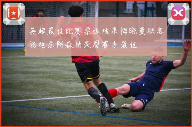 英超最佳比赛票选结果揭晓曼联客场绝杀阿森纳荣膺赛季最佳