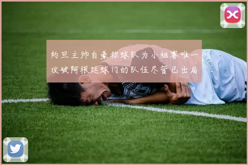 约旦主帅自豪称球队为小组赛唯一攻破阿根廷球门的队伍尽管已出局