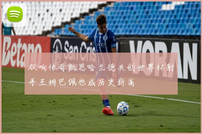 双响传奇凯恩哈兰德共创世界杯射手王姆巴佩也成历史新高