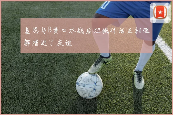 基恩与B费口水战后坦诚对话互相理解增进了友谊