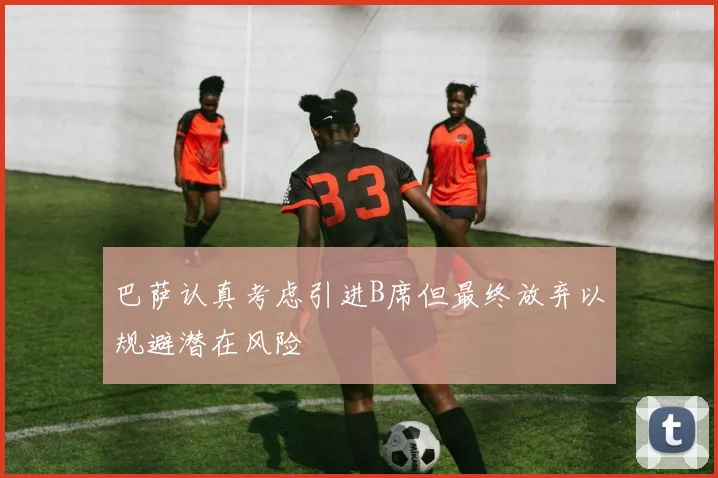 巴萨认真考虑引进B席但最终放弃以规避潜在风险