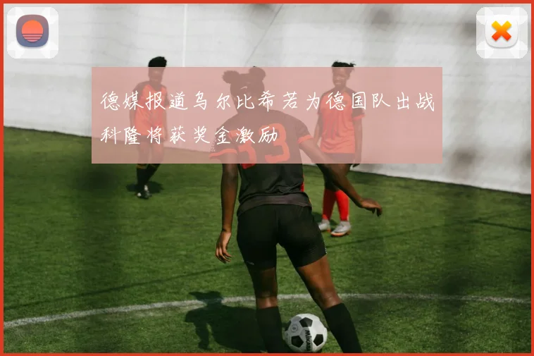 德媒报道乌尔比希若为德国队出战科隆将获奖金激励