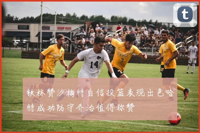 铁林赞沙梅特自信投篮表现出色哈特成功防守乔治值得称赞