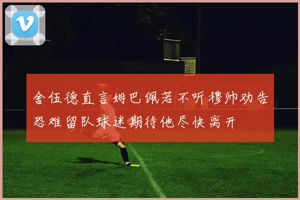 舍伍德直言姆巴佩若不听穆帅劝告恐难留队球迷期待他尽快离开