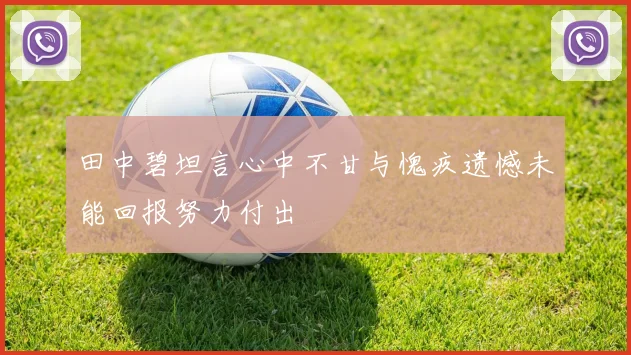 田中碧坦言心中不甘与愧疚遗憾未能回报努力付出
