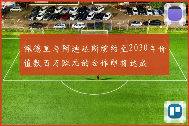佩德里与阿迪达斯续约至2030年价值数百万欧元的合作即将达成