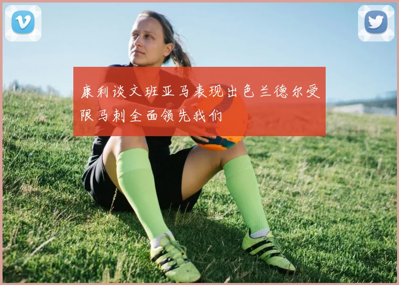 康利谈文班亚马表现出色兰德尔受限马刺全面领先我们