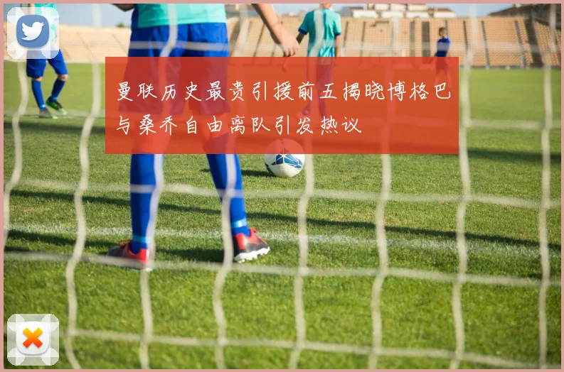 曼联历史最贵引援前五揭晓博格巴与桑乔自由离队引发热议