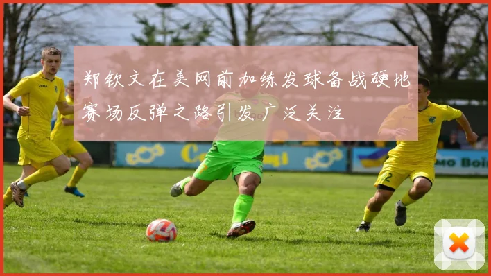 郑钦文在美网前加练发球备战硬地赛场反弹之路引发广泛关注