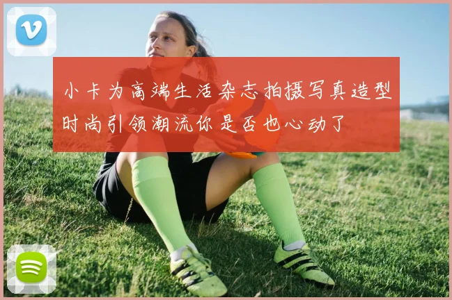 小卡为高端生活杂志拍摄写真造型时尚引领潮流你是否也心动了