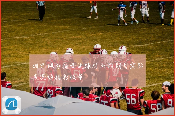 姆巴佩与梅西进球对决预期与实际表现的精彩较量