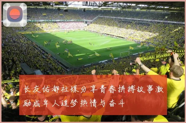 长友佑都社媒分享青春拼搏故事激励成年人追梦热情与奋斗