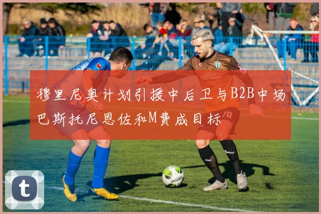 穆里尼奥计划引援中后卫与B2B中场巴斯托尼恩佐和M费成目标