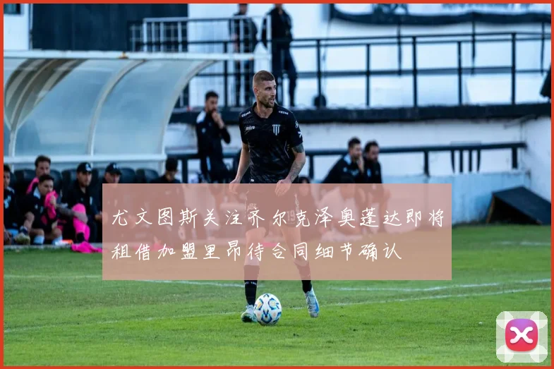 尤文图斯关注齐尔克泽奥蓬达即将租借加盟里昂待合同细节确认