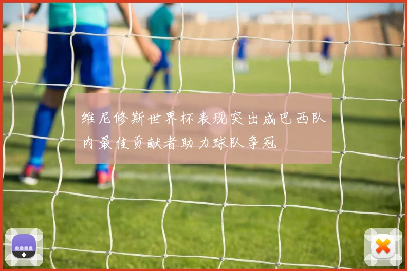 维尼修斯世界杯表现突出成巴西队内最佳贡献者助力球队争冠