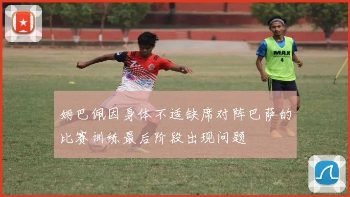 姆巴佩因身体不适缺席对阵巴萨的比赛训练最后阶段出现问题