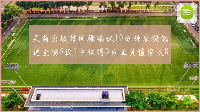 吴前出战时间骤减仅10分钟表现低迷全场5投1中仅得3分正负值惨淡8