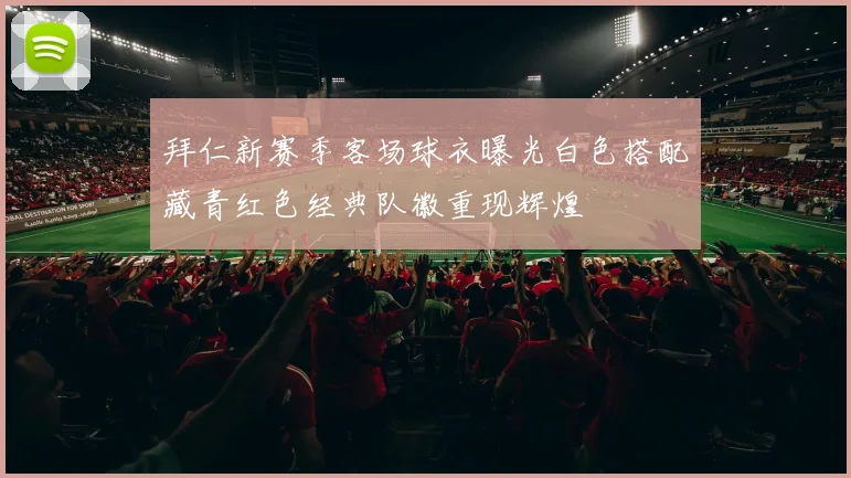 拜仁新赛季客场球衣曝光白色搭配藏青红色经典队徽重现辉煌