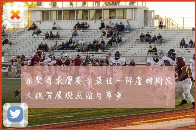 东契奇荣膺赛季最佳一阵詹姆斯发文祝贺展现友谊与尊重
