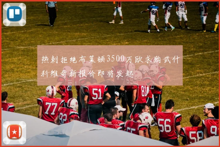 热刺拒绝布莱顿3500万欧求购武什科维奇新报价即将发起