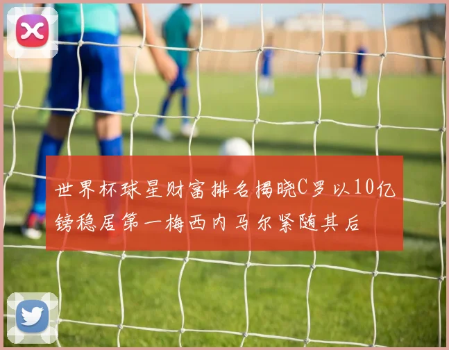 世界杯球星财富排名揭晓C罗以10亿镑稳居第一梅西内马尔紧随其后