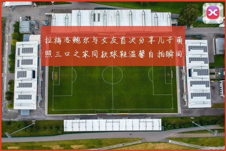 拉梅洛鲍尔与女友首次分享儿子萌照三口之家同款球鞋温馨自拍瞬间
